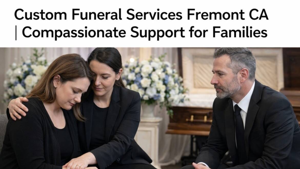 How Do Custom Funeral Services Fremont CA Support Families During Grief?