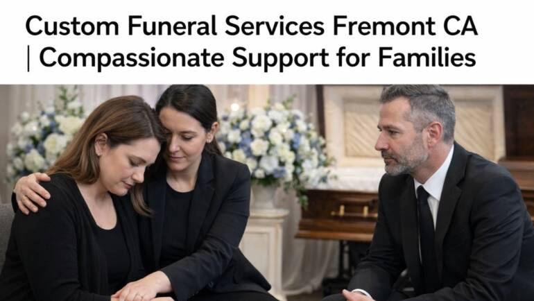 How Do Custom Funeral Services Fremont CA Support Families During Grief?